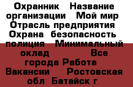 Охранник › Название организации ­ Мой мир › Отрасль предприятия ­ Охрана, безопасность, полиция › Минимальный оклад ­ 40 000 - Все города Работа » Вакансии   . Ростовская обл.,Батайск г.